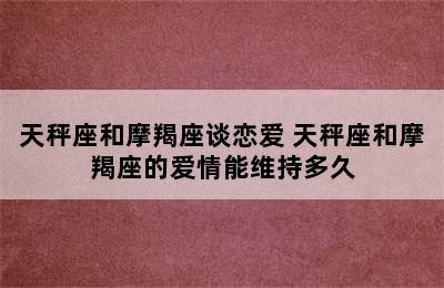 天秤座和摩羯座谈恋爱 天秤座和摩羯座的爱情能维持多久